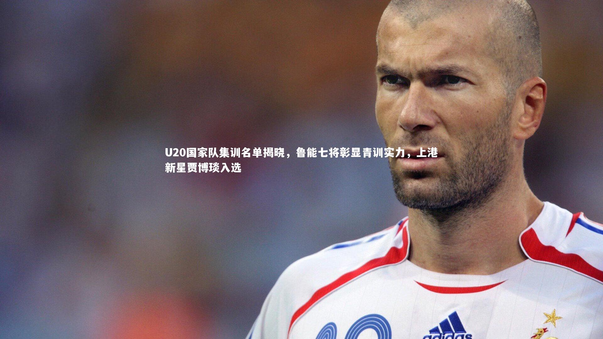 U20国家队集训名单揭晓，鲁能七将彰显青训实力，上港新星贾博琰入选