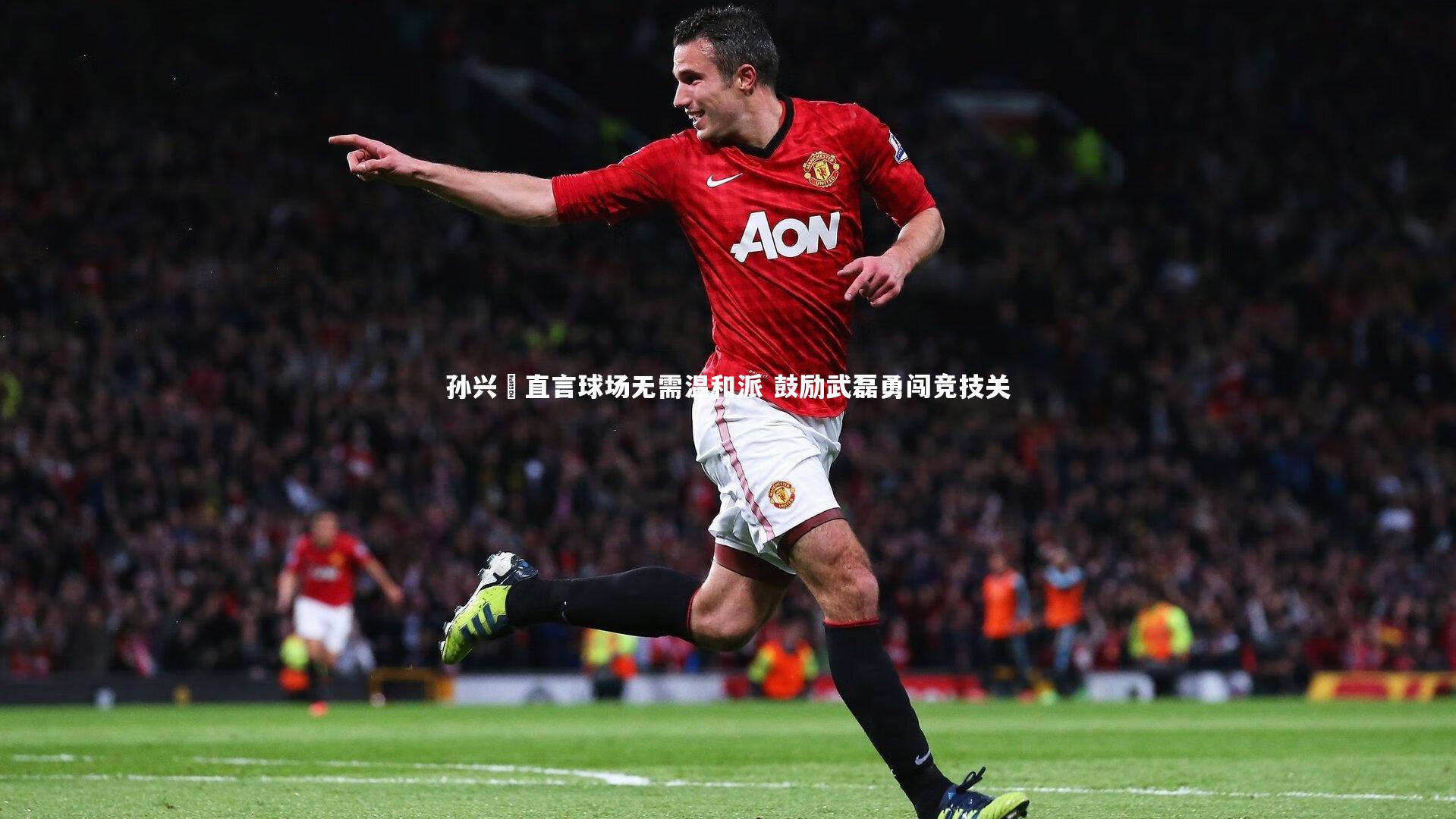 孙兴慜直言球场无需温和派 鼓励武磊勇闯竞技关